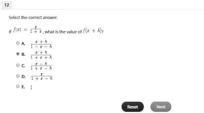 12
Select the correct answer.
If f(x) = (x)/(1 + x), what is the value of f(x + h)?
A. (x + h)/(1 - x - h)
B. (x + h)/(1 + x + h)
C. (x - h)/(1 + x - h)
D. (x)/(1 + x - h)
E. 1