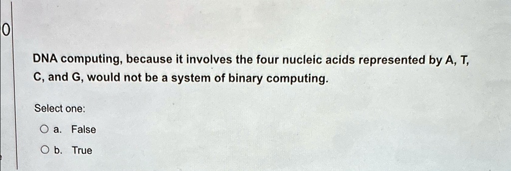 DNA computing, because it involves the four nucleic acids represented by A, T, C, and G, would not be a system of binary computing.
Select one:
Oa. False
Ob. True