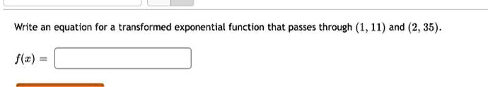 Write an equation for a transformed exponential function that passes through (1, 11) and (2, 35).
f(x) =