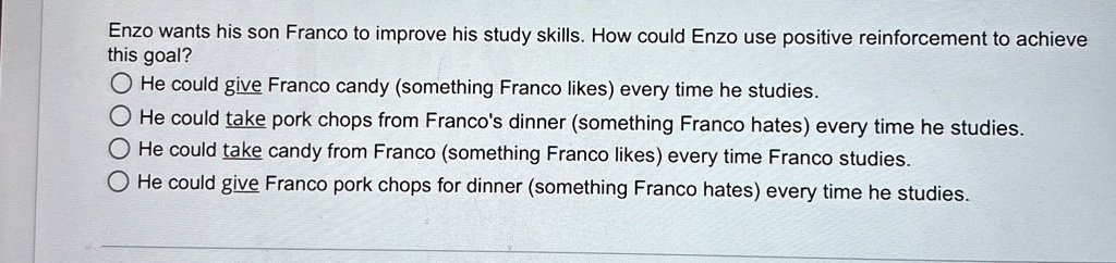enzo wants his son franco to improve his study skills how could enzo use positive reinforcement to achieve this goal he could give franco candy something franco likes every time he studies h 92728
