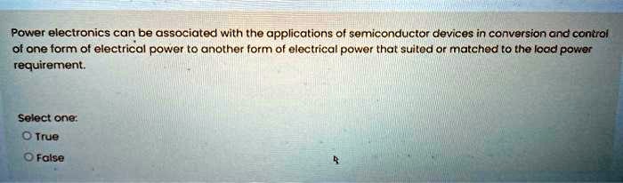 Power electronics can be associated with the applications of semiconductor devices in conversion and control of one form of electrical power to another form of electrical power that suited or matched to the load power requirement.

Select one:
True
False