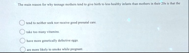 the main reason for why teenage mothers tend to give birth to less healthy infants than mothers in their 20s is that the tend to neither seek nor receive good prenatal care take too many vit 64034