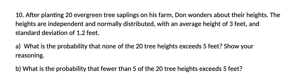 10 after planting 20 evergreen tree saplings on his farm don wonders about their heights the heights are independent and normally distributed with an average height of 3 feet and standard de 35909