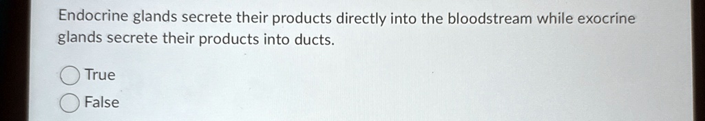 endocrine glands secrete their products directly into the bloodstream while exocrine glands secrete their products into ducts true false 60452
