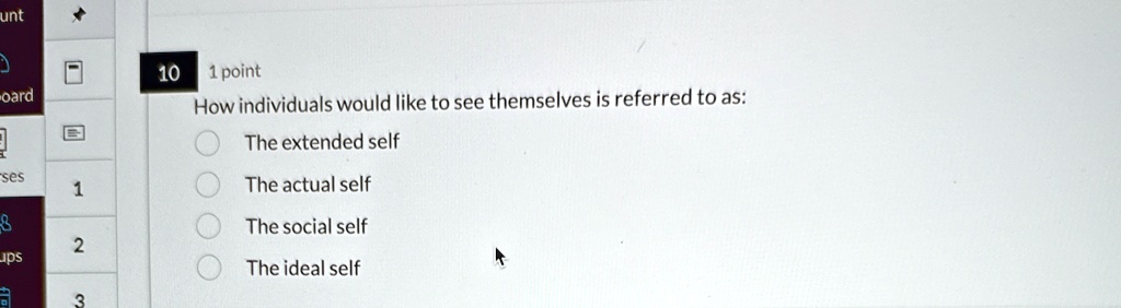 10 1 point
How individuals would like to see themselves is referred to as:
The extended self
The actual self
The social self
The ideal self