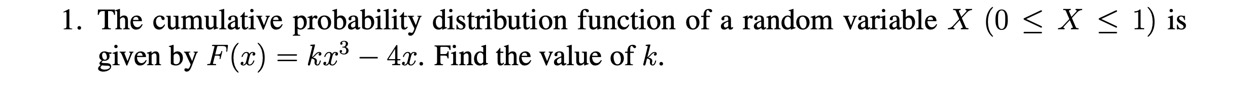 1. The cumulative probability distribution function of a random variable ( X(0 leq X leq 1) ) is given by ( F(x)=k x^3-4 x ). Find the value of ( k ).