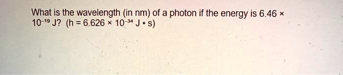 What is the wavelength (in nm) of a photon if the energy is 6.46 × 10?¹? J? (h = 6.626 × 10?³? J • s)