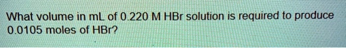 What volume in mL of 0.220 M HBr solution is required to produce 0.0105 moles of HBr?
