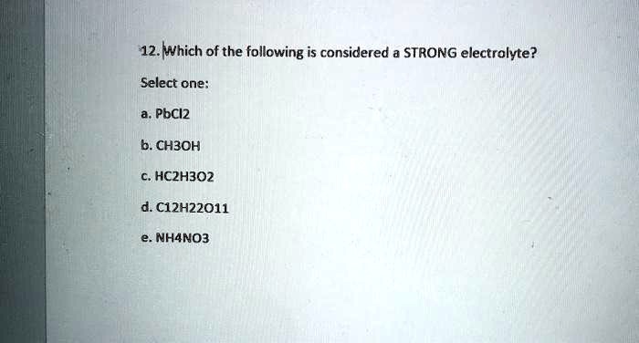Solved:12.Which Of The Following Is Considered & Strong Electrolyte? Select  One: A. Pbci2 B. Ch3Oh Hc2H3O2 D.c12H22O1L Nh4No? Solved:12.Which Of The Following Is Considered & Strong Electrolyte? Select  One: A. Pbci2 B. Ch3Oh Hc2H3O2 D.c12H22O1L Nh4No?