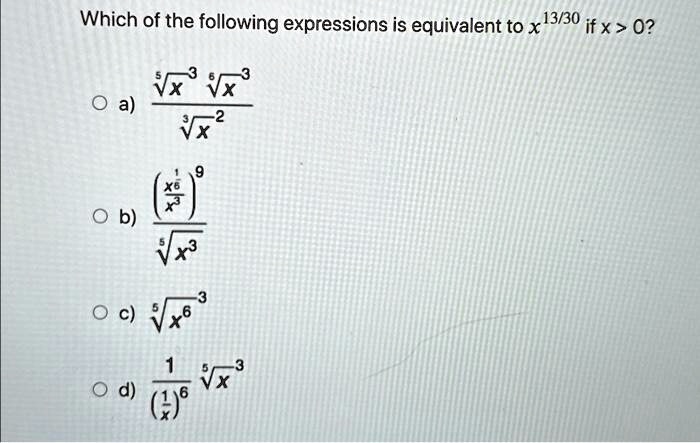 Which of the following expressions is equivalent to x^(13)/(30) if x > 0?

    
  * a) (√(x^3)√(x^3))/(√(x^2))
    
  * b) ((x^(1)/(6))^9)/(√(x^3))
    
  * c) √(x^6)^3
    
  * d) (1)/((x^(1)/(6))^5)√(x^3)
