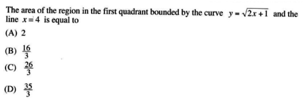 The area of the region in the first quadrant bounded by the curve y = sqrt2x + 1 and the line x = 4 is equal to
(A) 2
(B) frac163
(C) frac263
(D) frac353
