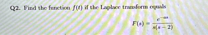 Q2. Find the function f(t) if the Laplace transform equals
F(s) = (e^-as)/(s(s-2))