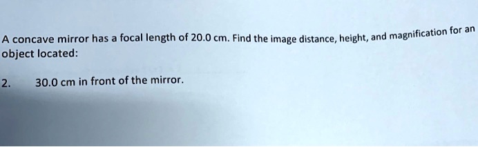 A concave mirror has a focal length of 20.0 cm. Find the image distance, height, and magnification for an object located:
2. 30.0 cm in front of the mirror.