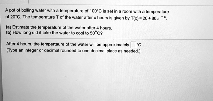 SOLVED:Apot of boiling water with temperature of 100*C is set in a room  with temperature of 20*C . The temperature of the water after x hours is  given by T(x) = 20