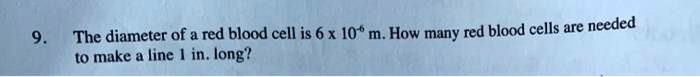 9. The diameter of a red blood cell is 6 x 10^-6 m. How many red blood cells are needed to make a line 1 in. long?
