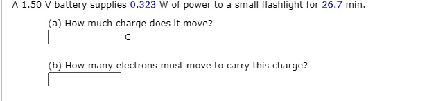 A 1.50 V battery supplies 0.323 W of power to a small flashlight for 26.7 min.
(a) How much charge does it move?
C
(b) How many electrons must move to carry this charge?