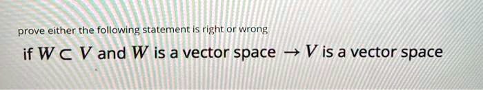 prove either the following statement is right or wrong
if W ⊂ V and W is a vector space → V is a vector space
