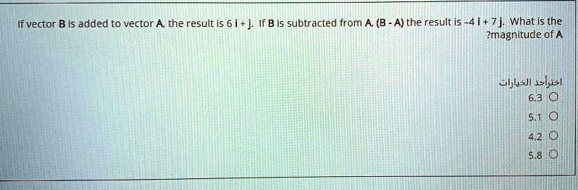 If vector B is added to vector A, the result is 6 i + j. If B is subtracted from A, (B - A) the result is -4 i + 7 j. What is the magnitude of A
???? ??? ????????
6.3
5.1
4.2
5.8