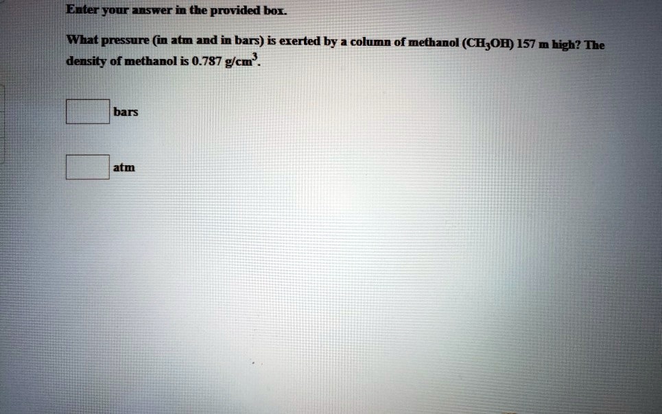 enter your answer in the provided bor what pressure in atm and in bars is ererted by a column of methanol choh 157 m bigh the density of methanol is 0787 glcm bars atm 64265