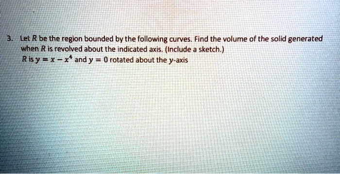 Let R be the region bounded by the following curves. Find the volume of the solid generated when R is revolved about the indicated axis. (Include a sketch.)
R is y = x - x^4 and y = 0 rotated about the y-axis