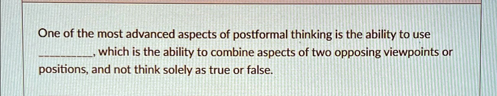 One of the most advanced aspects of postformal thinking is the ability to use 
, which is the ability to combine aspects of two opposing viewpoints or
positions, and not think solely as true or false.