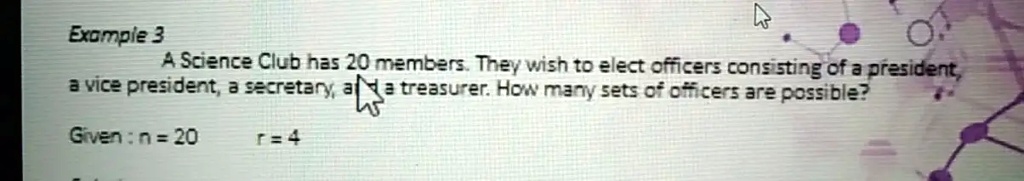 Example 3
A Science Club has 20 members. They wish to elect officers consisting of a president, a vice president, a secretary, and a treasurer. How many sets of officers are possible?
Given: n = 20
r = 4