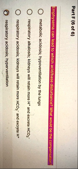 part f 6 of 6 emphysema can lead to which acidbase disturbance what would be the compensation metabolic acidosis hypoventilation by the lungs respiratory alkalosis kidneys will retain more h 18825