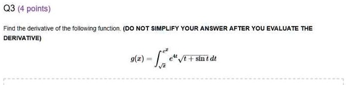 Find the derivative of the following function. (DO NOT SIMPLIFY YOUR ANSWER AFTER YOU EVALUATE THE DERIVATIVE)
g(x) = intsqrtx^e^x e^4t sqrtt + sin t dt