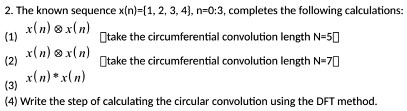 2. The known sequence x(n)=1, 2, 3, 4, n=0:3, completes the following calculations:
(1) x(n) ? x(n) [take the circumferential convolution length N=5]
(2) x(n) ? x(n) [take the circumferential convolution length N=7]
(3) x(n) * x(n)
(4) Write the step of calculating the circular convolution using the DFT method.