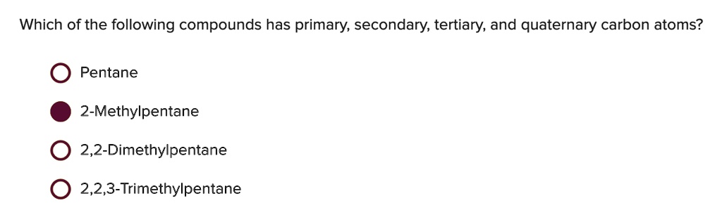 Which of the following compounds has primary, secondary, tertiary, and quaternary carbon atoms?
Pentane
2-Methylpentane
2,2-Dimethylpentane
2,2,3-Trimethylpentane
