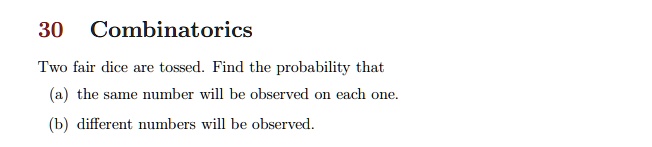 30 Combinatorics
Two fair dice are tossed. Find the probability that
(a) the same number will be observed on each one.
(b) different numbers will be observed.