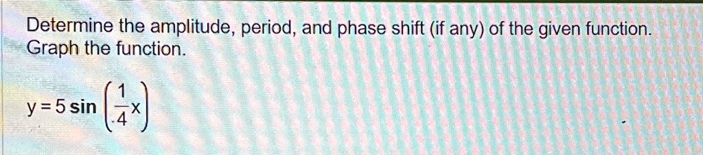 Determine the amplitude, period, and phase shift (if any) of the given function.Graph the function.y = 5 sin((1)/(4)x)