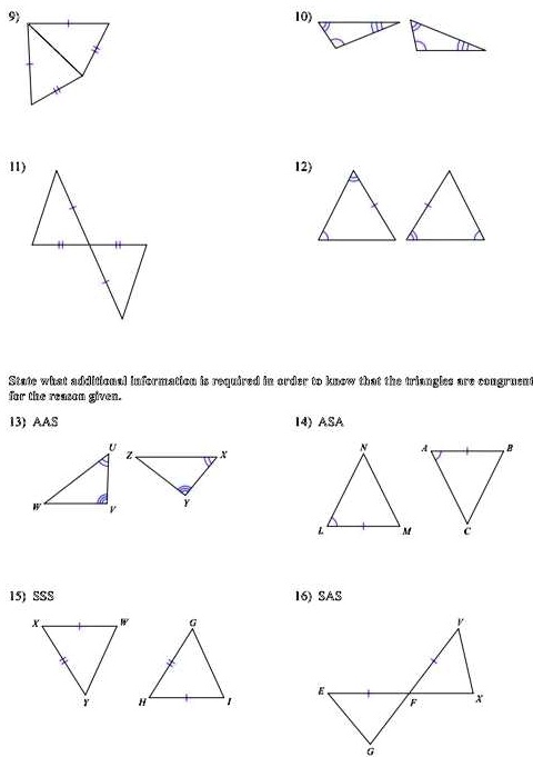 9) 10) 11) 12) State what additional information is required in order to know that the triangles are congruent for the reason given. 13) AAS 14) ASA 15) SSS 16) SAS