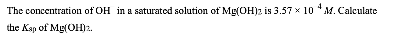 The concentration of OH- in a saturated solution of Mg(OH)2 is 3.57    #215; 10-4 M. Calculate the Ksp of Mg(OH)2.