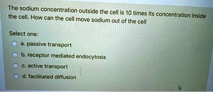 The sodium concentration outside the cell is 10 times its concentration inside the cell. How can the cell move sodium out of the cell

Select one:
a. passive transport
b. receptor mediated endocytosis
c. active transport
d. facilitated diffusion