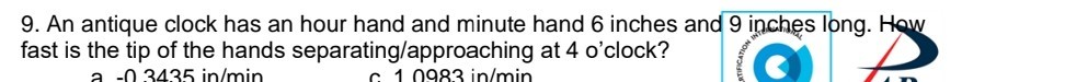 9. An antique clock has an hour hand and minute hand 6 inches and 9 inches long. fast is the tip of the hands separating/approaching at 4 o'clock?