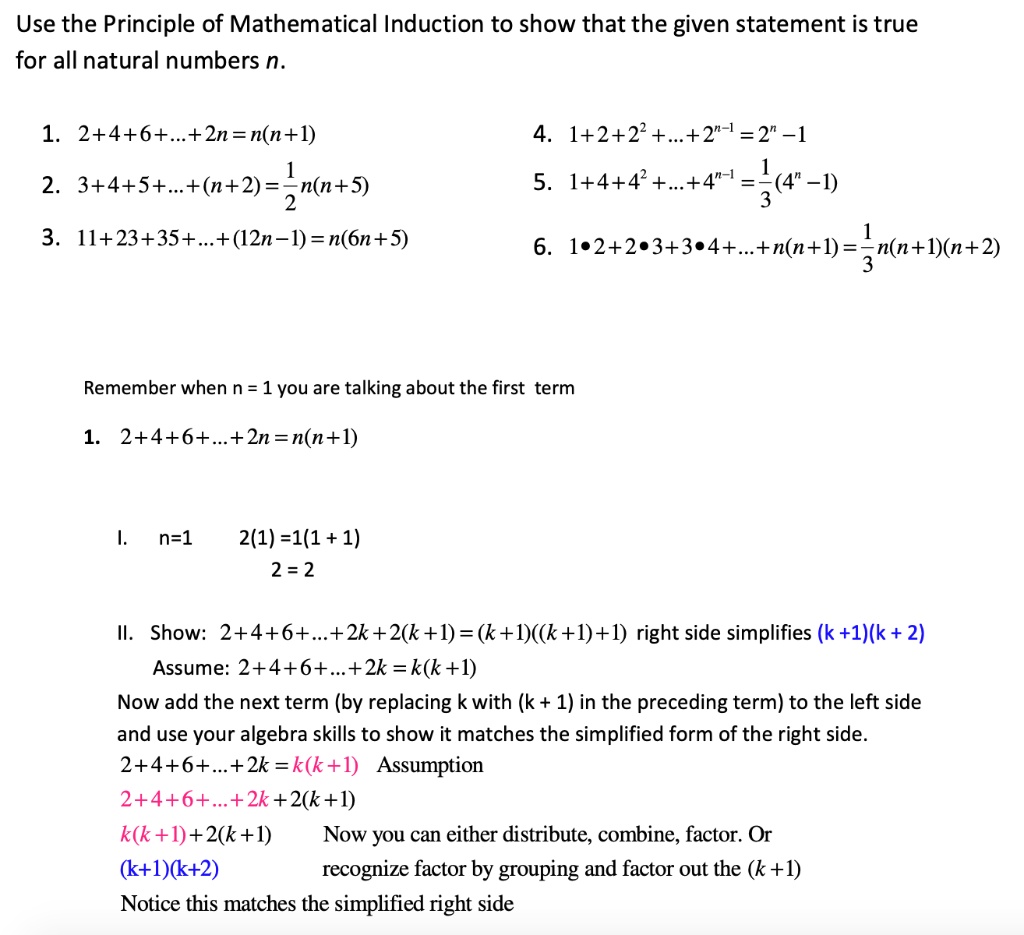 Use the Principle of Mathematical Induction to show that the given statement is true for all natural numbers n.

1. 2 + 4 + 6 +...+ 2n = n(n + 1)
4. 1 + 2 + 2^2 +...+ 2^n-1 = 2^n - 1
2. 3 + 4 + 5 +...+ (n + 2) = 1/2n(n + 5)
5. 1 + 4 + 4^2 +...+ 4^n-1 = 1/3(4^n - 1)
3. 11 + 23 + 35 +...+ (12n - 1) = n(6n + 5)
6. 1•2 + 2•3 + 3•4 +...+ n(n + 1) = 1/3n(n + 1)(n + 2)

Remember when n = 1 you are talking about the first term

1. 2 + 4 + 6 +...+ 2n = n(n + 1)

I. n=1 2(1) = 1(1 + 1)
2 = 2

II. Show: 2 + 4 + 6 +...+ 2k + 2(k + 1) = (k + 1)((k + 1) + 1) right side simplifies (k + 1)(k + 2)
Assume: 2 + 4 + 6 +...+ 2k = k(k + 1)
Now add the next term (by replacing k with (k + 1) in the preceding term) to the left side and use your algebra skills to show it matches the simplified form of the right side.
2 + 4 + 6 +...+ 2k = k(k + 1) Assumption
2 + 4 + 6 +...+ 2k + 2(k + 1)
k(k + 1) + 2(k + 1) Now you can either distribute, combine, factor. Or
(k + 1)(k + 2) recognize factor by grouping and factor out the (k + 1)
Notice this matches the simplified right side
