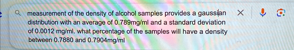 measurement of the density of alcohol samples provides a gaussian distribution with an average of 0.789mg/ml and a standard deviation of 0.0012 mg/ml. what percentage of the samples will have a density between 0.7880 and 0.7904mg/ml