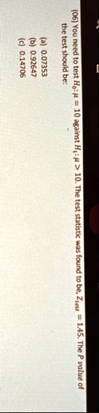 06 you need to test h0 mu 10 against h1 mu 10 the test statistic was found to be ztest 145 the p value of the test should be a 007353 b 092647 c 014706 97215