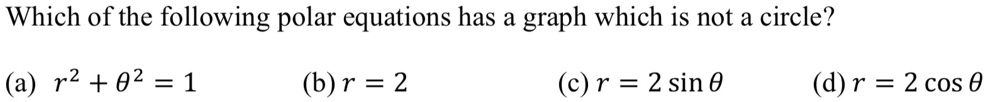 Which of the following polar equations has a graph which is not a circle?

(a) r^2 + ?^2 = 1
(b) r = 2
(c) r = 2 sin ?
(d) r = 2 cos ?