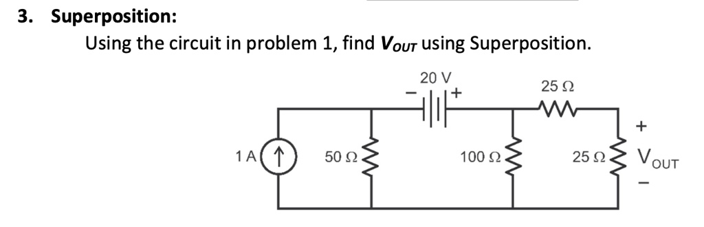 3. Superposition:
Using the circuit in problem 1, find VOUT using Superposition.
20 V
25 ?
+
+
1A?
50 ?
100 ?
25 ?
VOUT