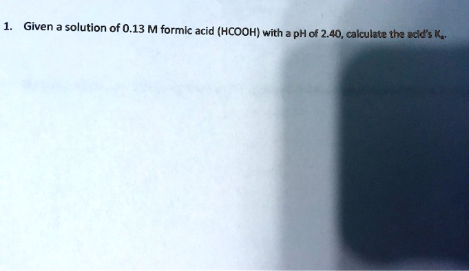 1. Given a solution of 0.13 M formic acid (HCOOH) with a pH of 2.40, calculate the acid's Ka.