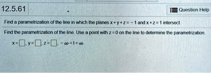 Find a parametrization of the line in which the planes x + y + z = -1 and x + z = 1 intersect.
Find the parametrization of the line. Use a point with z = 0 on the line to determine the parametrization.
x = , y = , z = , -? < t < ?