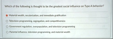 which of the following is thought to be the greatest social influence on type a behavior material wealth secularization and immediate gratification television programming segregation and com 62119