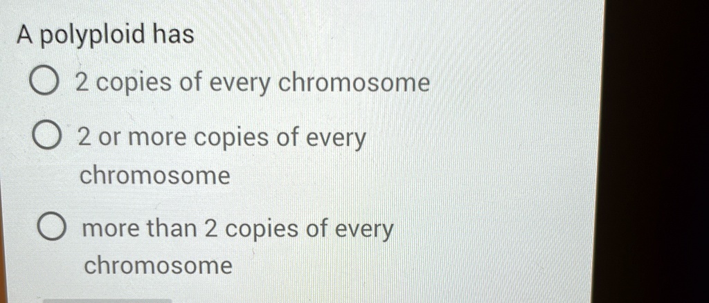 A polyploid has
2 copies of every chromosome
2 or more copies of every
chromosome
more than 2 copies of every
chromosome