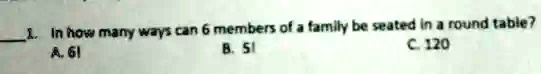 1. In how many ways can 6 members of a family be seated in a round table?
A. 6!
B. 5!
C. 120