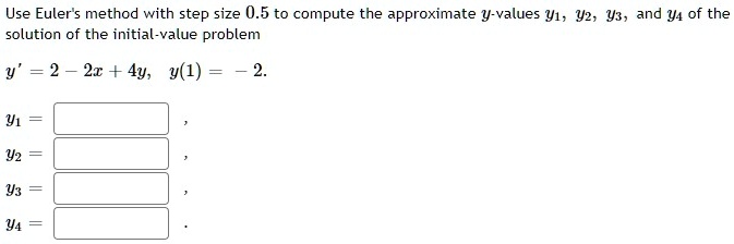 Use Euler's method with step size 0.5 to compute the approximate y-values y1, y2, y3, and y4 of the solution of the initial-value problem

y' = 2 - 2x + 4y, y(1) = -2.

y1 = 

y2 = 

y3 = 

y4 =