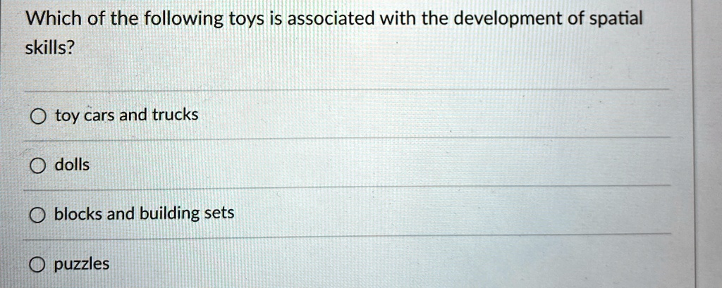 Which of the following toys is associated with the development of spatial
skills?
O toy cars and trucks
O dolls
O blocks and building sets
O puzzles