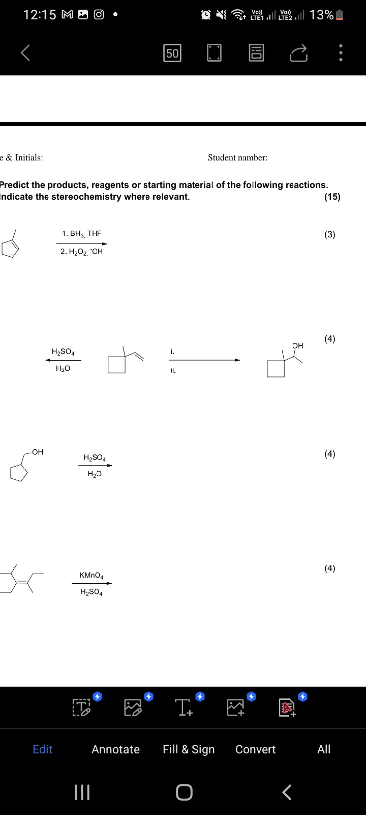 12:15
Vol) , ll Vol)
LTE1,
?.
50
e & Initials:
Student number:
Predict the products, reagents or starting material of the following reactions. ndicate the stereochemistry where relevant.
2. H2O2,^-OH
i.
(4)
(4)
(4)

    [H2SO4]KMnO4

Edit
Annotate
Fill & Sign
Convert