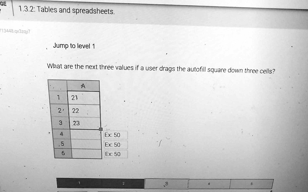 1.3.2: Tables and spreadsheets.
Jump to level 1
What are the next three values if a user drags the autofill square down three cells?
A
1 21
2 22
3 23
4
5
6